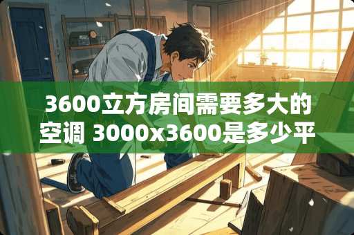 3600立方房间需要多大的空调 3000x3600是多少平方 3600立方房间需要多大的空调 3000x3600是多少平方