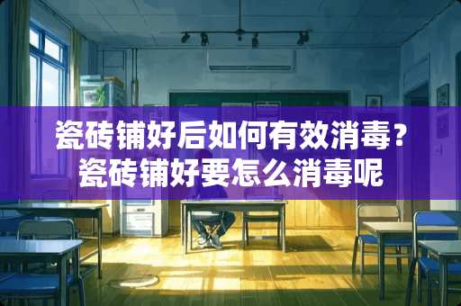 瓷砖铺好后如何有效消毒？瓷砖铺好要怎么消毒呢
