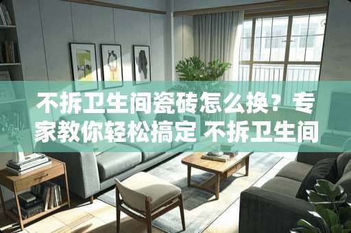 不拆卫生间瓷砖怎么换？专家教你轻松搞定 不拆卫生间瓷砖怎么换