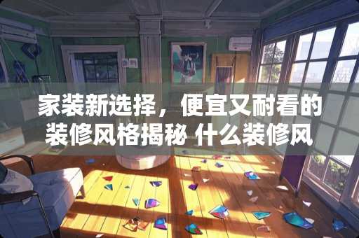 家装新选择，便宜又耐看的装修风格揭秘 什么装修风格便宜耐看