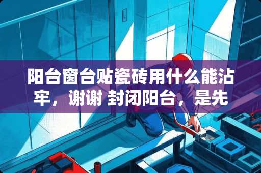 阳台窗台贴瓷砖用什么能沾牢，谢谢 封闭阳台，是先贴磁砖好，还是先安窗框，再贴磁砖好