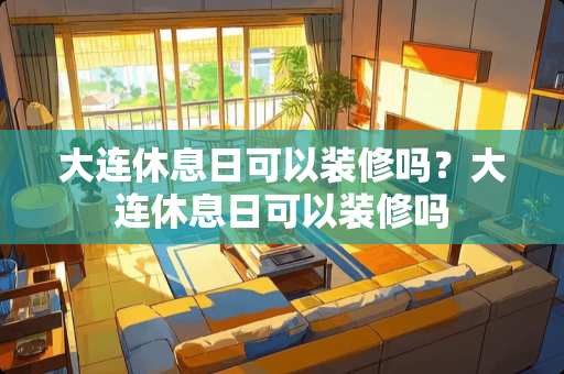 大连休息日可以装修吗？大连休息日可以装修吗