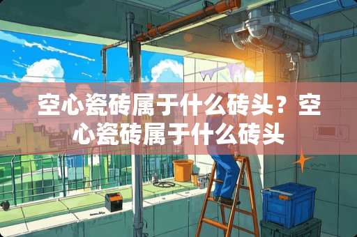 空心瓷砖属于什么砖头？空心瓷砖属于什么砖头