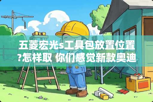 五菱宏光s工具包放置位置?怎样取 你们感觉新款奥迪A6好还是老款的好，为什么卖车的说新款的不好呢