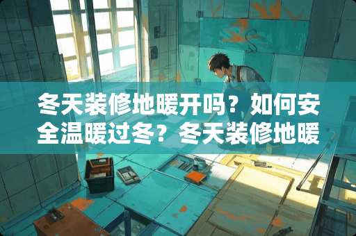 冬天装修地暖开吗?如何安全温暖过冬?冬天装修地暖开吗 冬天装修地暖开吗?如何安全温暖过冬?冬天装修地暖开吗
