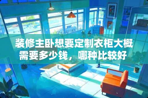 装修主卧想要定制衣柜大概需要多少钱，哪种比较好 卧室门什么时候安装最好