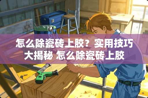 怎么除瓷砖上胶？实用技巧大揭秘 怎么除瓷砖上胶