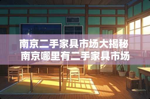 南京二手家具市场大揭秘 南京哪里有二手家具市场