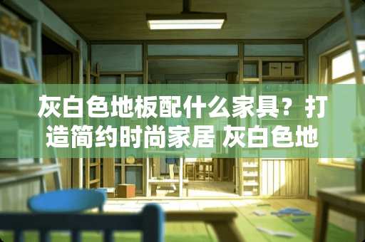 灰白色地板配什么家具？打造简约时尚家居 灰白色地板配什么家具