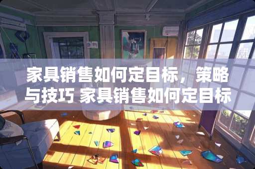 家具销售如何定目标,策略与技巧 家具销售如何定目标 家具销售如何定目标,策略与技巧 家具销售如何定目标