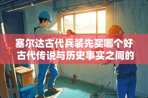 塞尔达古代兵装先买哪个好 古代传说与历史事实之间的关系