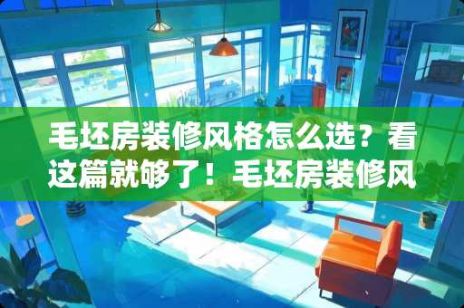 毛坯房装修风格怎么选？看这篇就够了！毛坯房装修风格怎么