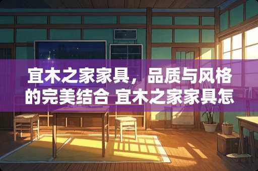 宜木之家家具，品质与风格的完美结合 宜木之家家具怎么样