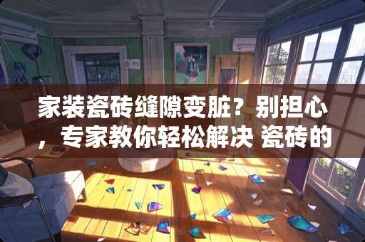 家装瓷砖缝隙变脏？别担心，专家教你轻松解决 瓷砖的缝隙脏了怎么办