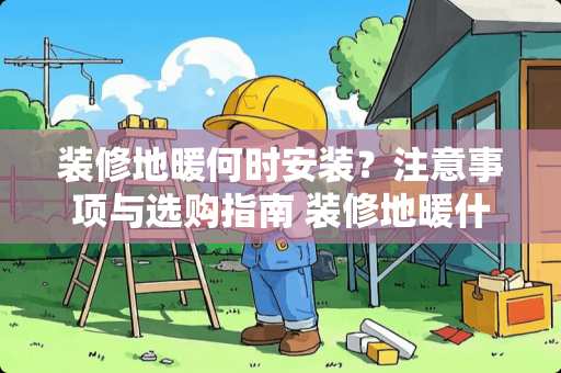 装修地暖何时安装?注意事项与选购指南 装修地暖什么时候装 装修地暖何时安装?注意事项与选购指南 装修地暖什么时候装