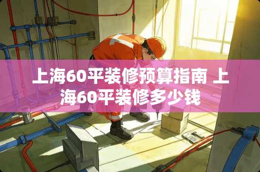 上海60平装修预算指南 上海60平装修多少钱