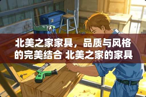 北美之家家具，品质与风格的完美结合 北美之家的家具怎么样