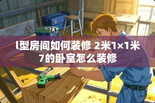 l型房间如何装修 2米1×1米7的卧室怎么装修