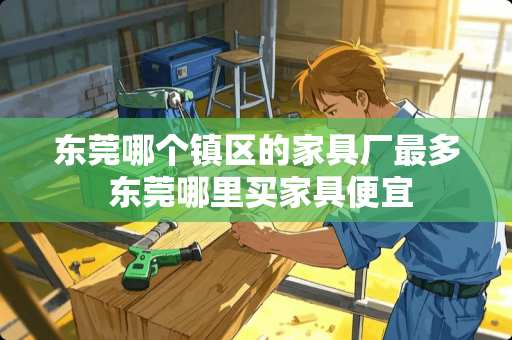 东莞哪个镇区的家具厂最多 东莞哪里买家具便宜