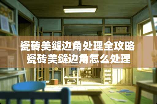 瓷砖美缝边角处理全攻略 瓷砖美缝边角怎么处理