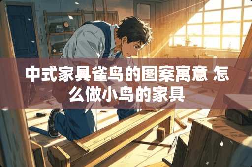 中式家具雀鸟的图案寓意 怎么做小鸟的家具