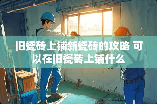 旧瓷砖上铺新瓷砖的攻略 可以在旧瓷砖上铺什么