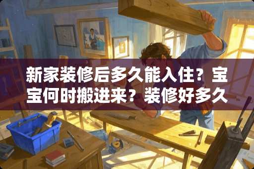 新家装修后多久能入住？宝宝何时搬进来？装修好多久宝宝能入住