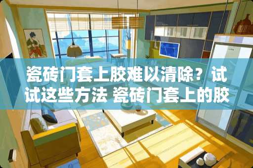瓷砖门套上胶难以清除？试试这些方法 瓷砖门套上的胶怎么清除