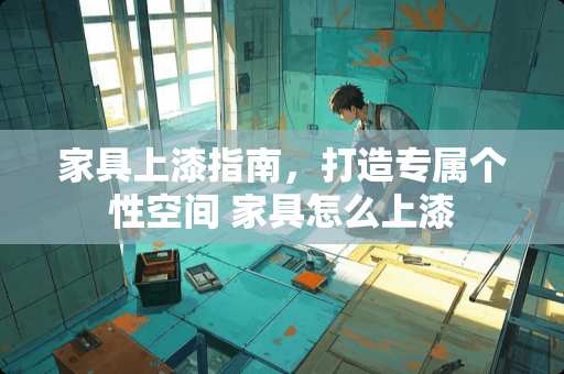 家具上漆指南，打造专属个性空间 家具怎么上漆