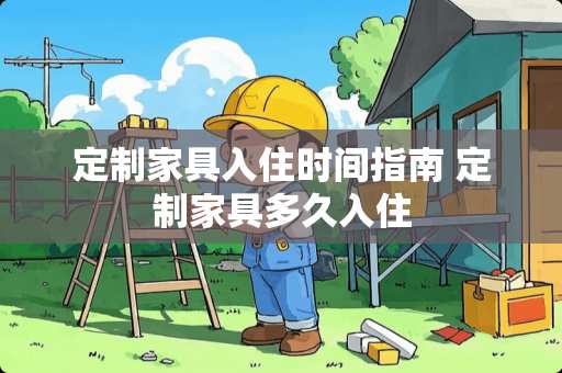 定制家具入住时间指南 定制家具多久入住
