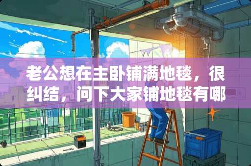 老公想在主卧铺满地毯，很纠结，问下大家铺地毯有哪些利弊 老公卧室推荐装修