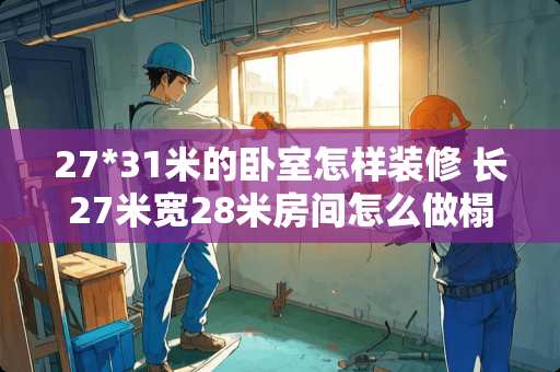 27*31米的卧室怎样装修 长27米宽28米房间怎么做榻榻米