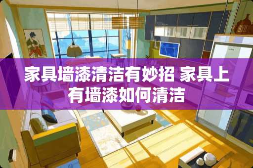 家具墙漆清洁有妙招 家具上有墙漆如何清洁