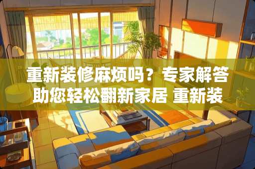 重新装修麻烦吗？专家解答助您轻松翻新家居 重新装修麻烦吗