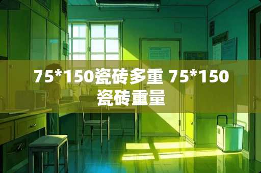 75*150瓷砖多重 75*150瓷砖重量