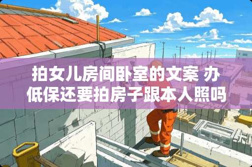 拍女儿房间卧室的文案 办低保还要拍房子跟本人照吗