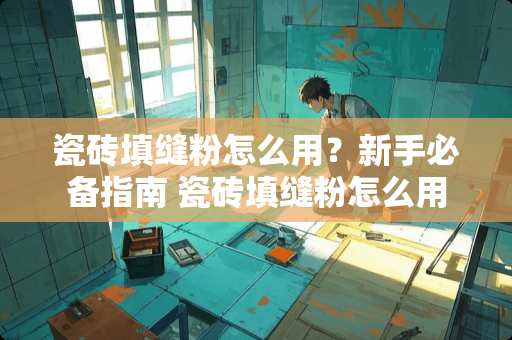 瓷砖填缝粉怎么用？新手必备指南 瓷砖填缝粉怎么用