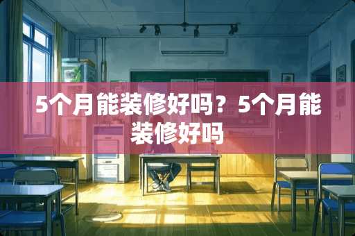 5个月能装修好吗？5个月能装修好吗