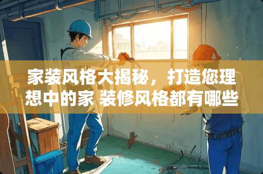 家装风格大揭秘，打造您理想中的家 装修风格都有哪些