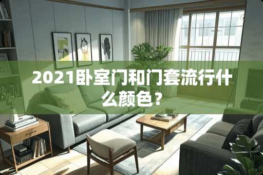 2021卧室门和门套流行什么颜色？