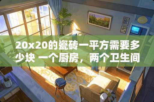 20x20的瓷砖一平方需要多少块 一个厨房，两个卫生间一共20平米，需要多少平米的瓷砖