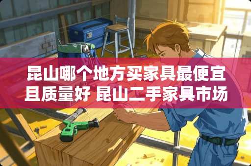 昆山哪个地方买家具最便宜且质量好 昆山二手家具市场地址大全