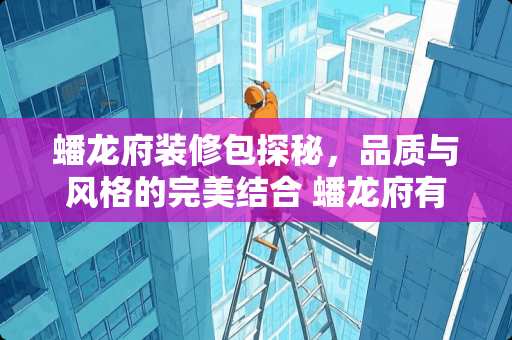 蟠龙府装修包探秘，品质与风格的完美结合 蟠龙府有装修包吗