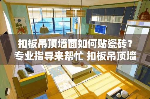 扣板吊顶墙面如何贴瓷砖？专业指导来帮忙 扣板吊顶墙面怎么贴瓷砖