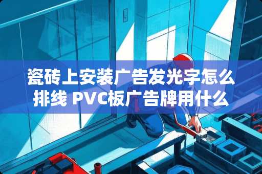 瓷砖上安装广告发光字怎么排线 PVC板广告牌用什么胶水粘在瓷砖上