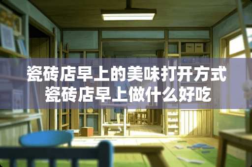 瓷砖店早上的美味打开方式 瓷砖店早上做什么好吃