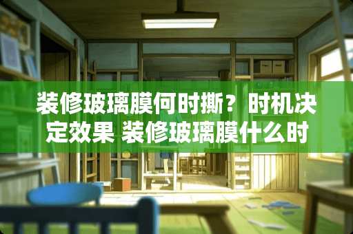 装修玻璃膜何时撕？时机决定效果 装修玻璃膜什么时候撕