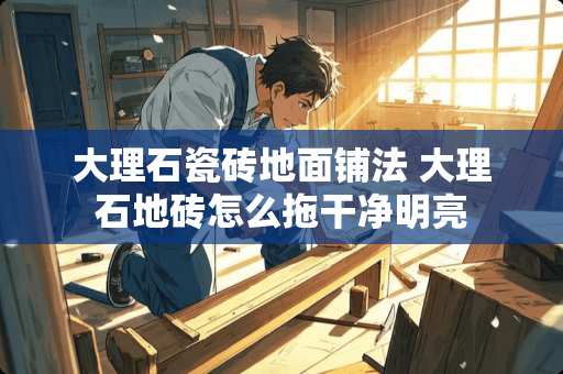 大理石瓷砖地面铺法 大理石地砖怎么拖干净明亮