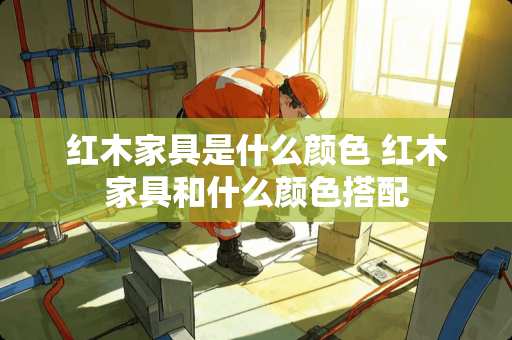 红木家具是什么颜色 红木家具和什么颜色搭配