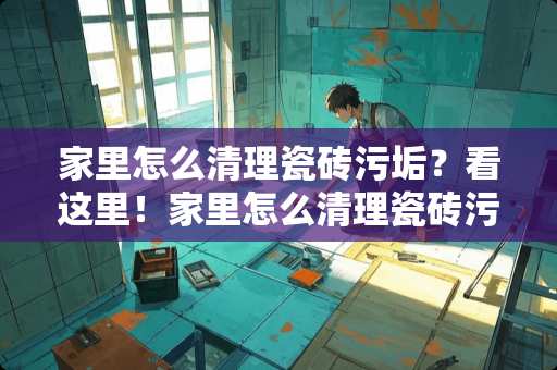 家里怎么清理瓷砖污垢？看这里！家里怎么清理瓷砖污垢